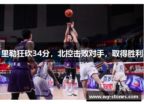 里勒狂砍34分，北控击败对手，取得胜利