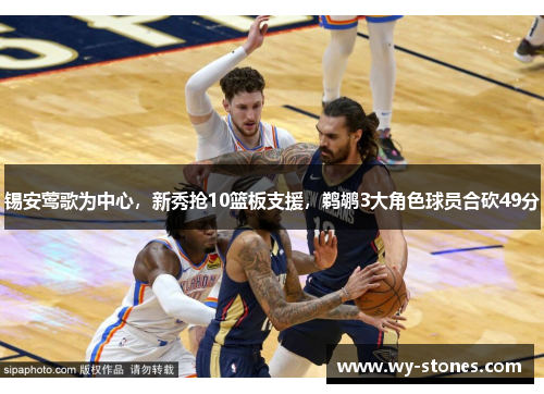 锡安莺歌为中心，新秀抢10篮板支援，鹈鹕3大角色球员合砍49分